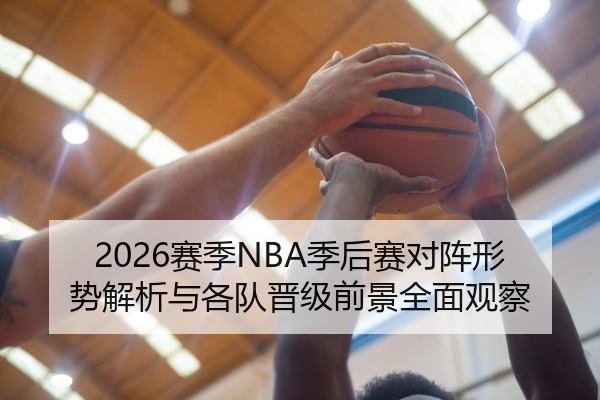 2026赛季NBA季后赛对阵形势解析与各队晋级前景全面观察