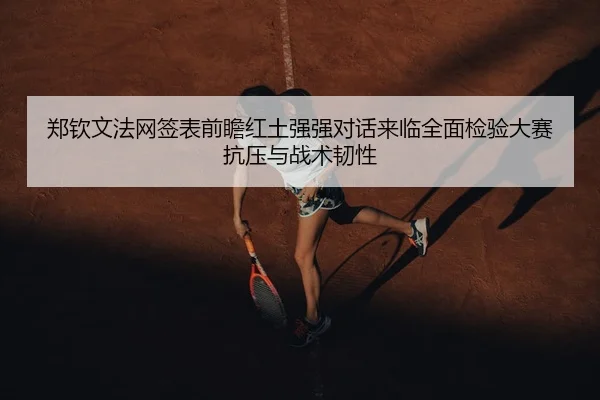 郑钦文法网签表前瞻红土强强对话来临全面检验大赛抗压与战术韧性